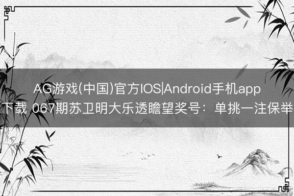 AG游戏(中国)官方IOS|Android手机app下载 067期苏卫明大乐透瞻望奖号：单挑一注保举