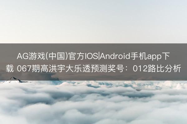 AG游戏(中国)官方IOS|Android手机app下载 067期高洪宇大乐透预测奖号：012路比分析