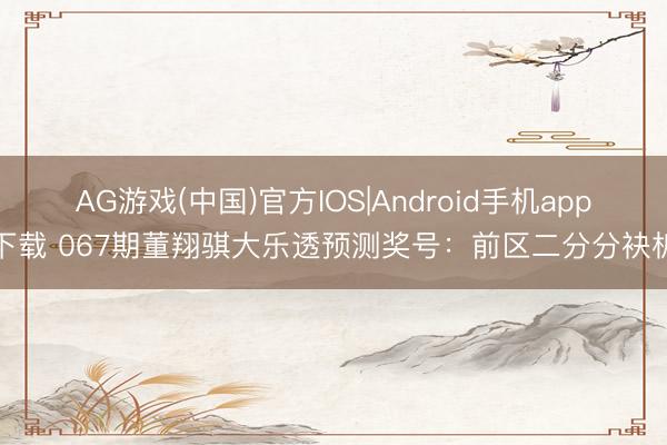 AG游戏(中国)官方IOS|Android手机app下载 067期董翔骐大乐透预测奖号：前区二分分袂析