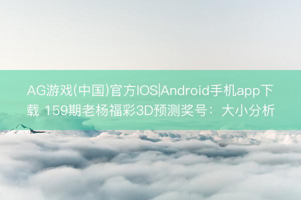 AG游戏(中国)官方IOS|Android手机app下载 159期老杨福彩3D预测奖号：大小分析