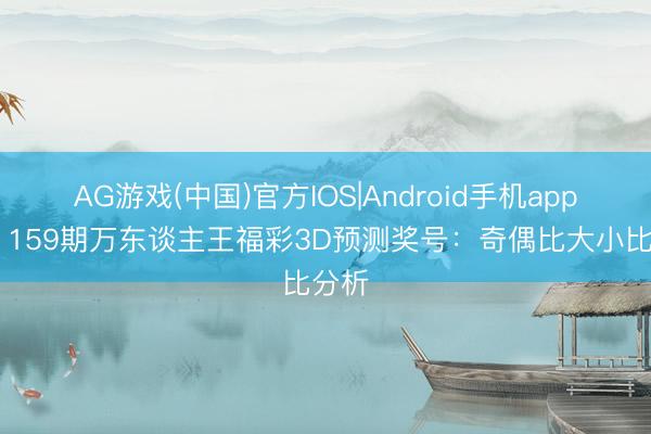 AG游戏(中国)官方IOS|Android手机app下载 159期万东谈主王福彩3D预测奖号：奇偶比大小比分析