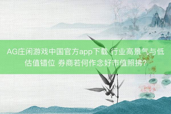 AG庄闲游戏中国官方app下载 行业高景气与低估值错位 券商若何作念好市值照拂?