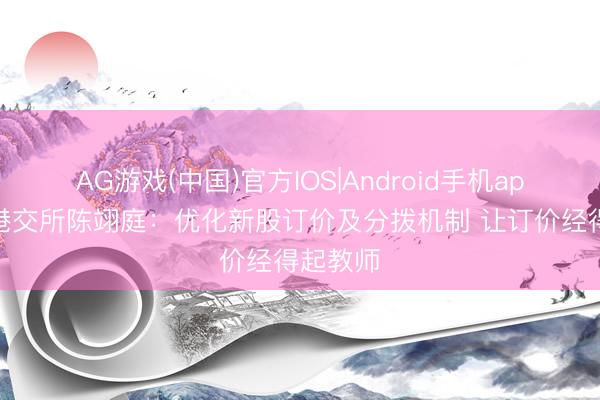 AG游戏(中国)官方IOS|Android手机app下载 港交所陈翊庭:优化新股订价及分拨机制 让订价经得起教师