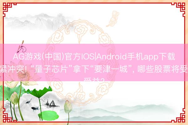 AG游戏(中国)官方IOS|Android手机app下载 要紧冲突! “量子芯片”拿下“要津一城”， 哪些股票将受益?