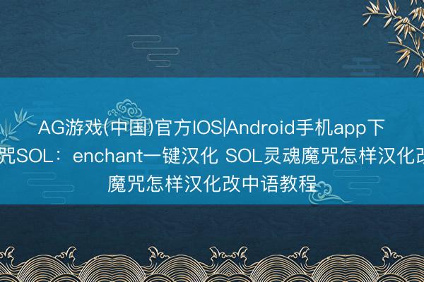 AG游戏(中国)官方IOS|Android手机app下载 灵魂魔咒SOL：enchant一键汉化 SOL灵魂魔咒怎样汉化改中语教程