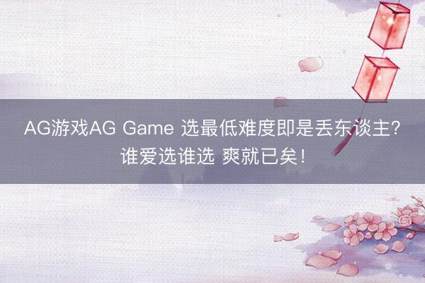 AG游戏AG Game 选最低难度即是丢东谈主？谁爱选谁选 爽就已矣！