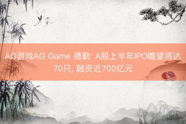 AG游戏AG Game 德勤: A股上半年IPO瞻望将达70只， 融资近700亿元