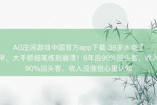 AG庄闲游戏中国官方app下载 38岁水电工转行作念好意思甲，大手抓细笔练到崩溃！8年后90%回头客，收入没涨但心里认知