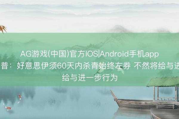 AG游戏(中国)官方IOS|Android手机app下载 特朗普：好意思伊须60天内杀青始终左券 不然将给与进一步行为