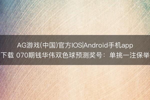 AG游戏(中国)官方IOS|Android手机app下载 070期钱华伟双色球预测奖号:单挑一注保举