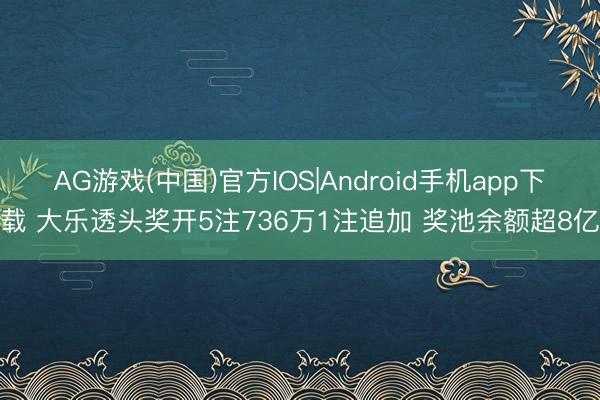 AG游戏(中国)官方IOS|Android手机app下载 大乐透头奖开5注736万1注追加 奖池余额超8亿