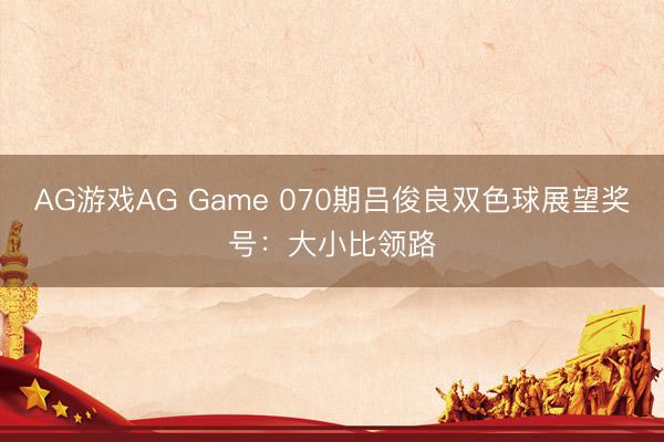 AG游戏AG Game 070期吕俊良双色球展望奖号：大小比领路