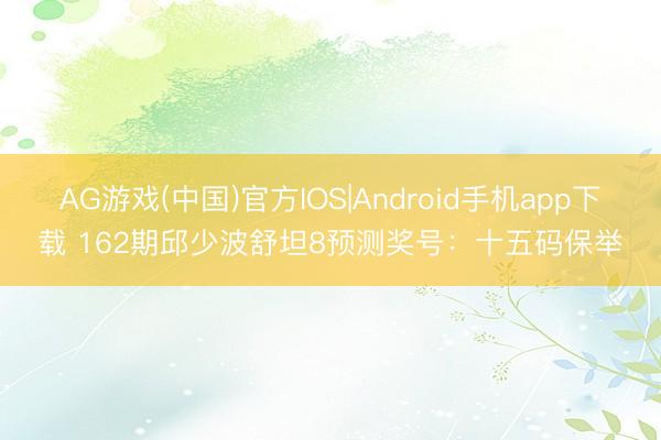AG游戏(中国)官方IOS|Android手机app下载 162期邱少波舒坦8预测奖号：十五码保举